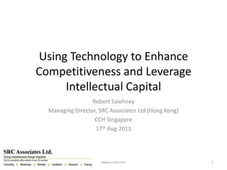 Using Technology to Enhance
Competitiveness and Leverage
     Intellectual Capital
                  Robert Sawhney
  Managing Director, SRC Associates Ltd (Hong Kong)
                   CCH Singapore
                   17th Aug 2011




                     www.srchk.com                    1
 
