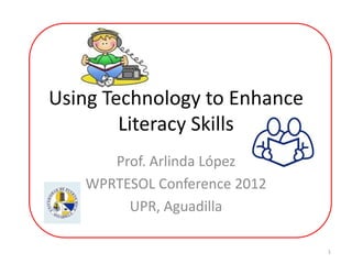 Using Technology to Enhance
        Literacy Skills
      Prof. Arlinda López
   WPRTESOL Conference 2012
        UPR, Aguadilla

                              1
 