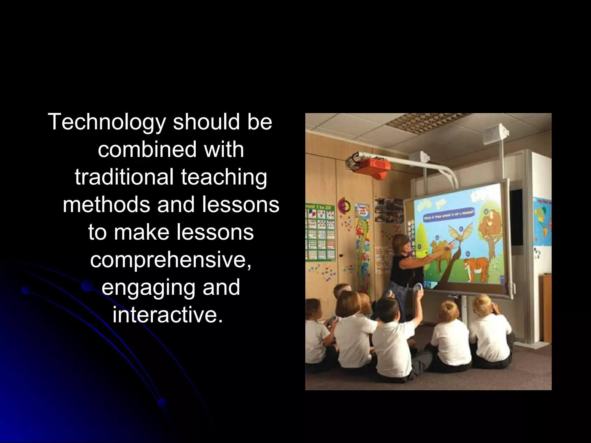 Technology should be combined with traditional teaching methods and lessons to make lessons comprehensive, engaging and interactive.  
