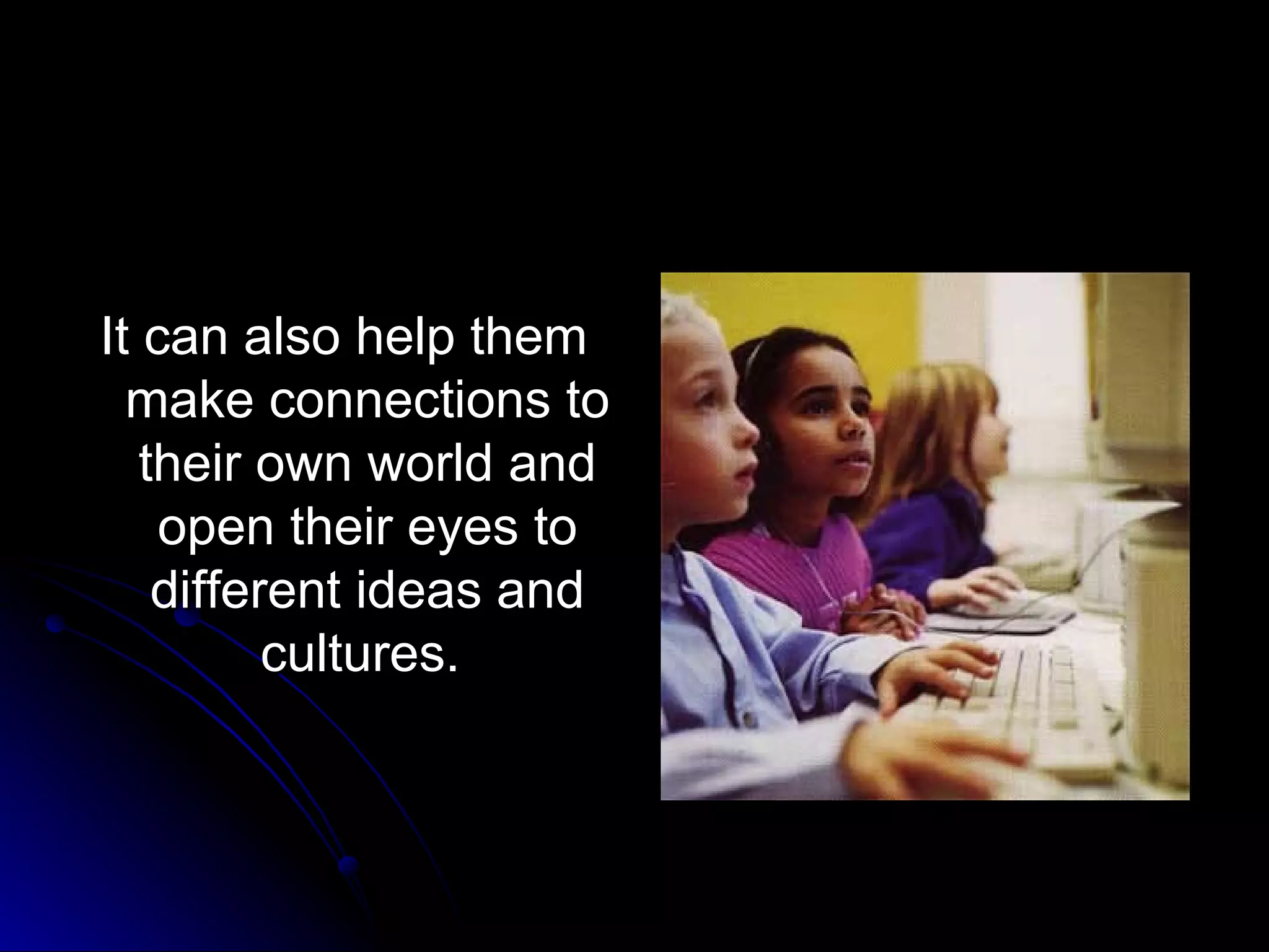 It can also help them make connections to their own world and open their eyes to different ideas and cultures.  