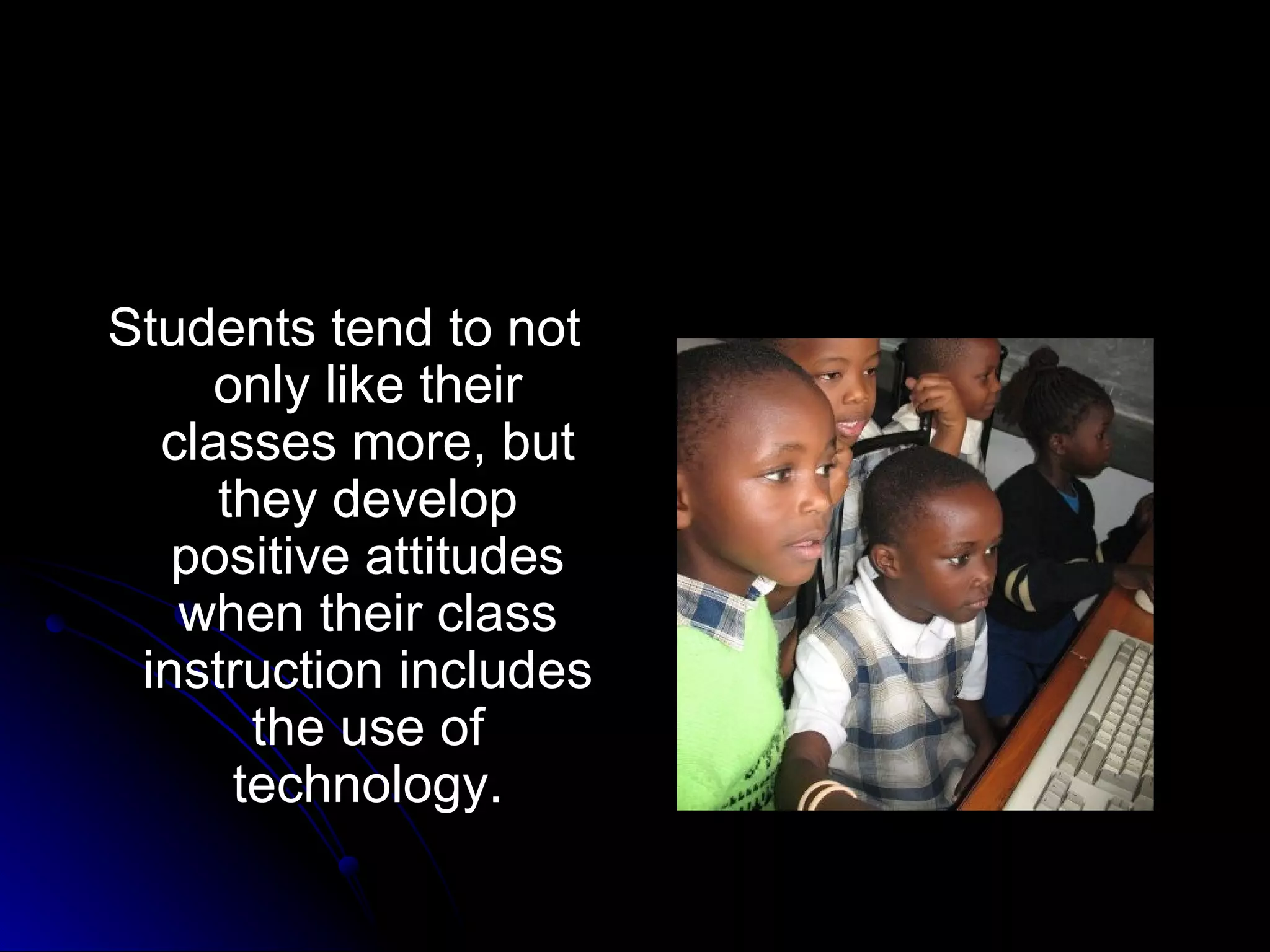Students tend to not only like their classes more, but they develop positive attitudes when their class instruction includes the use of technology. 