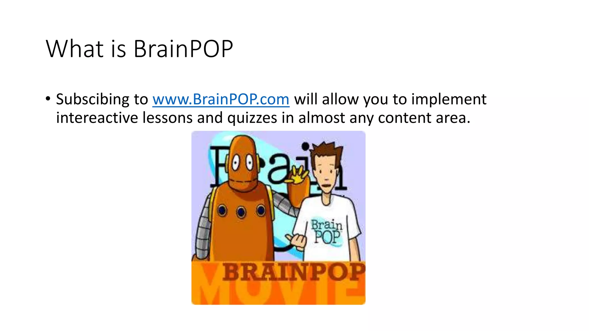 What is BrainPOP
• Subscibing to www.BrainPOP.com will allow you to implement
intereactive lessons and quizzes in almost any content area.
 