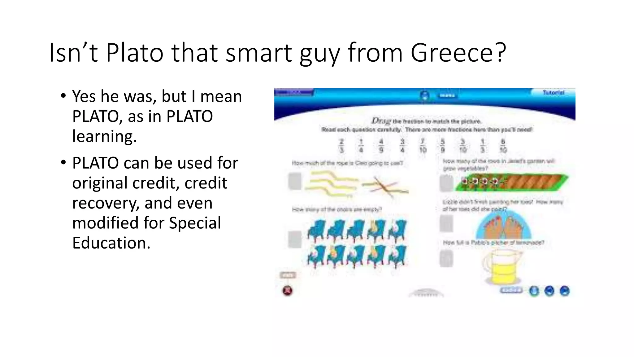 Isn’t Plato that smart guy from Greece?
• Yes he was, but I mean
PLATO, as in PLATO
learning.
• PLATO can be used for
original credit, credit
recovery, and even
modified for Special
Education.
 