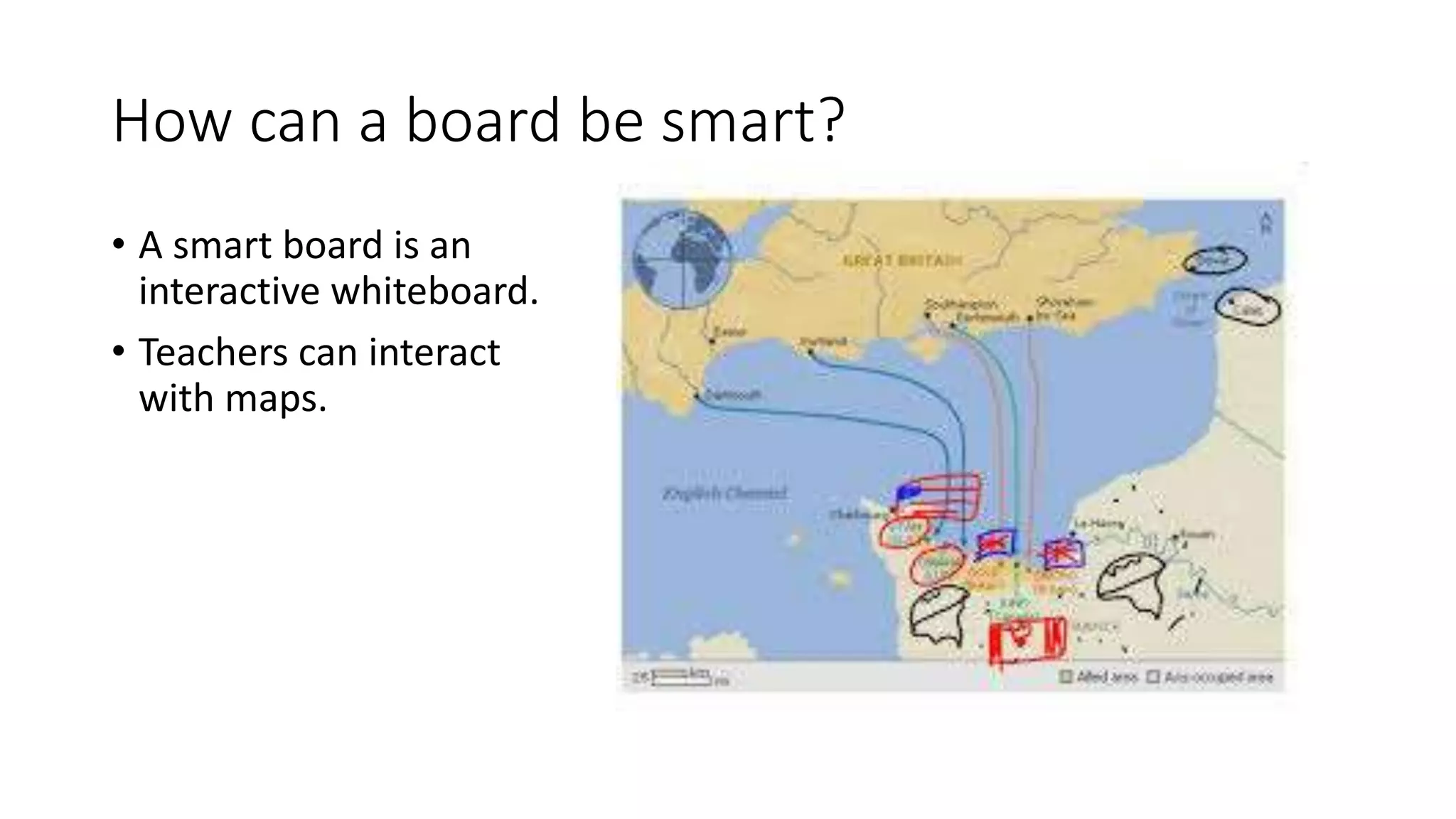 How can a board be smart?
• A smart board is an
interactive whiteboard.
• Teachers can interact
with maps.
 