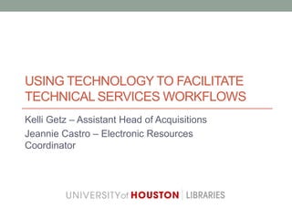 USING TECHNOLOGY TO FACILITATE
TECHNICAL SERVICES WORKFLOWS
Kelli Getz – Assistant Head of Acquisitions
Jeannie Castro – Electronic Resources
Coordinator
 