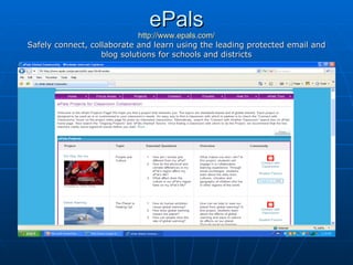 ePals http://www.epals.com/ Safely connect, collaborate and learn using the leading protected email and blog solutions for schools and districts 