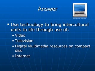 Answer Use technology to bring intercultural units to life through use of: Video  Television Digital Multimedia resources on compact disc Internet Picture from Dell.com 