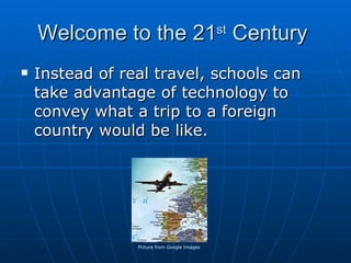 Welcome to the 21 st  Century  Instead of real travel, schools can take advantage of technology to convey what a trip to a foreign country would be like. Picture from Google Images 