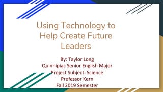 Using Technology to
Help Create Future
Leaders
By: Taylor Long
Quinnipiac Senior English Major
Project Subject: Science
Professor Kern
Fall 2019 Semester
 