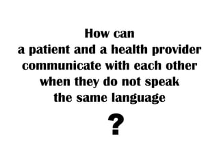 How can
a patient and a health provider
 communicate with each other
    when they do not speak
      the same language

               ?
 