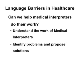 Language Barriers in Healthcare
 Can we help medical interpreters
  do their work?
  • Understand the work of Medical
   Interpreters

  • Identify problems and propose
   solutions
 