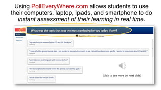 Using PollEveryWhere.com allows students to use
their computers, laptop, Ipads, and smartphone to do
instant assessment of their learning in real time.

(click to see more on next slide)

 