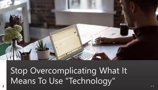 Stop Overcomplicating What It
Means To Use "Technology"
 
