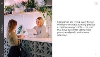 • Companies are trying every trick in
the book to create as many positive
experiences as possible—the kind
that drive customer satisfaction,
promote referrals, and ensure
retention.
2
 