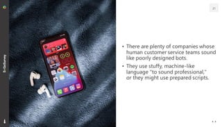 • There are plenty of companies whose
human customer service teams sound
like poorly designed bots.
• They use stuffy, machine-like
language "to sound professional,"
or they might use prepared scripts.
21
 