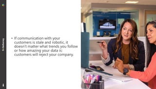 22
• If communication with your
customers is stale and robotic, it
doesn’t matter what trends you follow
or how amazing your data is:
customers will reject your company.
 