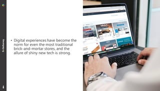 3
• Digital experiences have become the
norm for even the most traditional
brick-and-mortar stores, and the
allure of shiny new tech is strong.
 