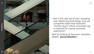 • But in this vast sea of ever-changing,
ever-advancing technology, how can
companies retain that treasured
"human touch" which consumers say
is essential for a great customer
experience?
Start by looking at how your company
adopts “personalization”…
4
 
