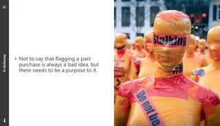 8
• Not to say that flagging a past
purchase is always a bad idea, but
there needs to be a purpose to it.
 