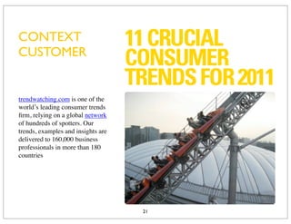 CONTEXT
CUSTOMER


trendwatching.com is one of the
world’s leading consumer trends
ﬁrm, relying on a global network
of hundreds of spotters. Our
trends, examples and insights are
delivered to 160,000 business
professionals in more than 180
countries




                                    21
 