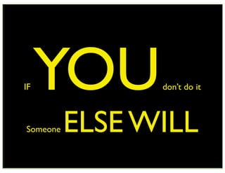 IF   YOU        don’t do it



Someone   ELSE WILL
 