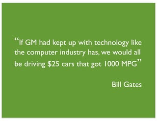 “If GM had kept up with technology like
the computer industry has, we would all
be driving $25 cars that got 1000 MPG”

                             Bill Gates
 