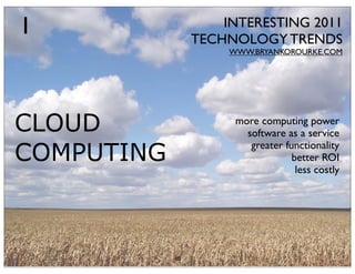 1                    INTERESTING 2011
                 TECHNOLOGY TRENDS
                      WWW.BRYANKOROURKE.COM




CLOUD                  more computing power
                         software as a service

COMPUTING
                          greater functionality
                                    better ROI
                                     less costly




            40
 
