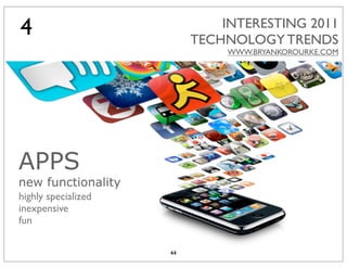4                             INTERESTING 2011
                          TECHNOLOGY TRENDS
                               WWW.BRYANKOROURKE.COM




APPS
new functionality
highly specialized
inexpensive
fun

                     44
 