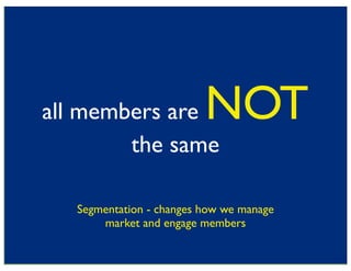 all members are           NOT
        the same

   Segmentation - changes how we manage
       market and engage members

                    63
 