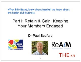 What Billy Beane, knew about baseball we know about
the health club business.




                          67
                                          THE KPI
 