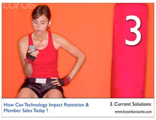 3
How Can Technology Impact Retention &   3. Current Solutions
Member Sales Today ?                      www.bryankorourke.com
 