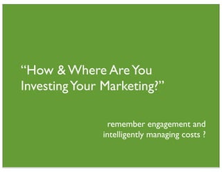 “How & Where Are You
Investing Your Marketing?”

               remember engagement and
              intelligently managing costs ?
 