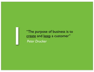 1   “The purpose of business is to
    create and keep a customer”
    Peter Drucker
 