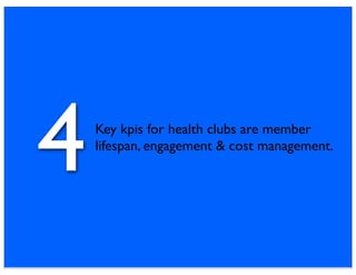 4   Key kpis for health clubs are member
    lifespan, engagement & cost management.
 