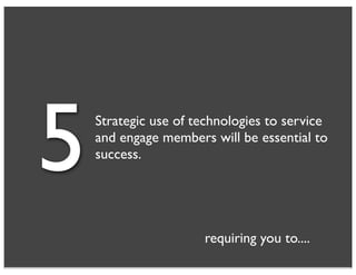 5   Strategic use of technologies to service
    and engage members will be essential to
    success.




                      requiring you to....
 