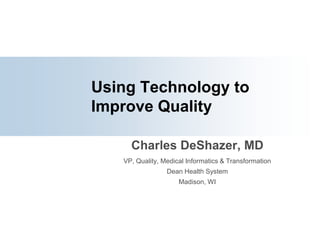Using Technology to Improve Quality Charles DeShazer, MD VP, Quality, Medical Informatics & Transformation Dean Health System Madison, WI 