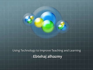 Using Technology to Improve Teaching and Learning
ِEbtehaj alhazmy
 