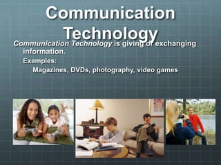 Communication
TechnologyCommunication Technology is giving or exchanging
information.
Examples:
Magazines, DVDs, photography, video games
 