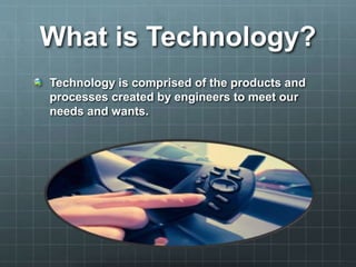 What is Technology?
Technology is comprised of the products and
processes created by engineers to meet our
needs and wants.
 