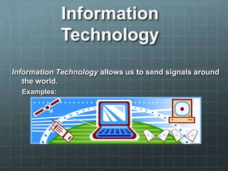 Information
Technology
Information Technology allows us to send signals around
the world.
Examples:
Television, Internet, satellite, GPS, cell phones
 