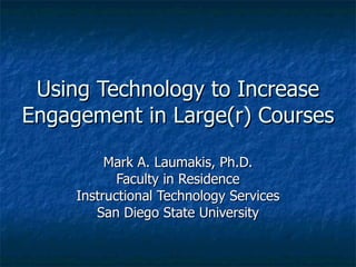 Using Technology to Increase Engagement in Large(r) Courses Mark A. Laumakis, Ph.D. Faculty in Residence Instructional Technology Services San Diego State University 