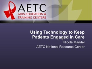 Using Technology to Keep Patients Engaged in Care Nicolé Mandel AETC National Resource Center 