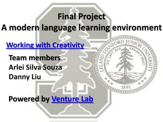 Final Project
A modern language learning environment
 Working with Creativity
 Team members
 Arlei Silva Souza
 Danny Liu

 Powered by Venture Lab
 