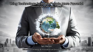Using Technology to Make People More Powerful
Creating the Ability to Meet Bigger Challenges
Ian Heron
Director of Strategy & Innovation at OmniCommand Ltd
 