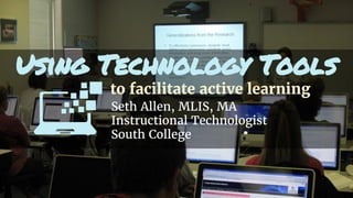 to facilitate active learning
Seth Allen, MLIS, MA
Instructional Technologist
South College
Using Technology Tools
 