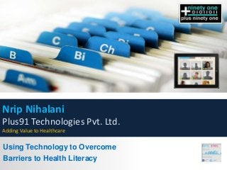 Nrip Nihalani
Plus91 Technologies Pvt. Ltd.
Adding Value to Healthcare

Using Technology to Overcome
Barriers to Health Literacy
 