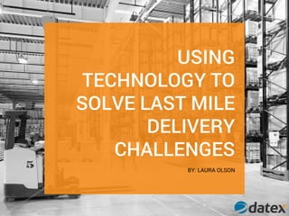 USING
TECHNOLOGY TO
SOLVE LAST MILE
DELIVERY
CHALLENGES
BY: LAURA OLSON
 