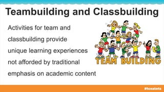 Teambuilding and Classbuilding
Activities for team and
classbuilding provide
unique learning experiences
not afforded by traditional
emphasis on academic content
 