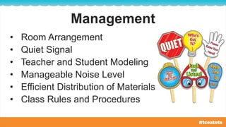 Management
• Room Arrangement
• Quiet Signal
• Teacher and Student Modeling
• Manageable Noise Level
• Efficient Distribution of Materials
• Class Rules and Procedures
 