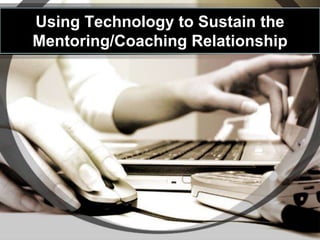 Using Technology to Sustain the
Mentoring/Coaching Relationship
 